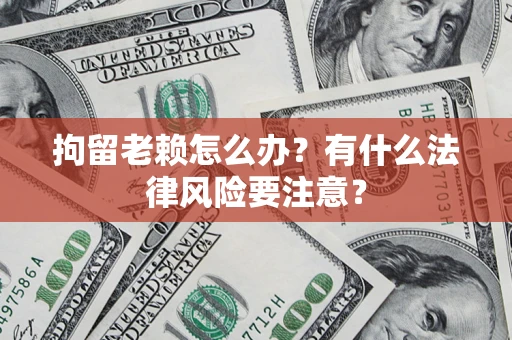武汉拘留老赖怎么办？有什么法律风险要注意？