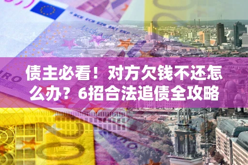 武汉债主必看！对方欠钱不还怎么办？6招合法追债全攻略