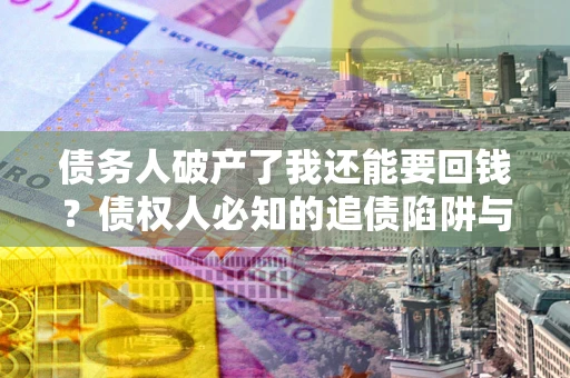 武汉债务人破产了我还能要回钱？债权人必知的追债陷阱与破局之道