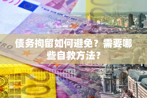 武汉债务拘留如何避免？需要哪些自救方法？