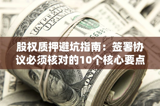 武汉股权质押避坑指南:签署协议必须核对的10个核心要点 武汉股权质押避坑指南:签署协议必须核对的10个核心要点