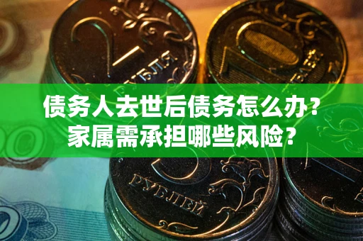 武汉债务人去世后债务怎么办？家属需承担哪些风险？