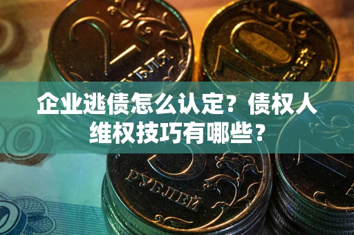 武汉企业逃债怎么认定？债权人维权技巧有哪些？