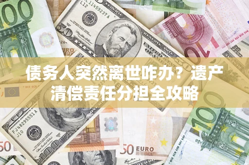 武汉债务人突然离世咋办？遗产清偿责任分担全攻略
