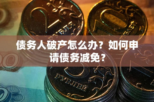 武汉债务人破产怎么办？如何申请债务减免？