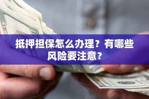 武汉抵押担保怎么办理？有哪些风险要注意？