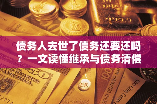 武汉债务人去世了债务还要还吗？一文读懂继承与债务清偿