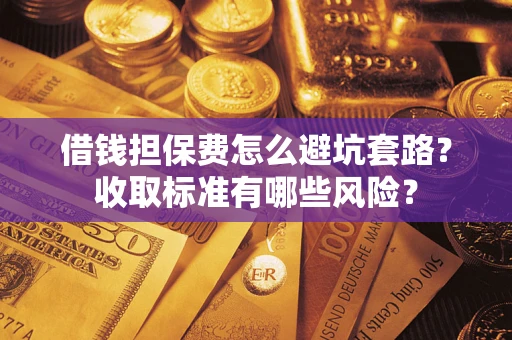 武汉借钱担保费怎么避坑套路?收取标准有哪些风险? 武汉借钱担保费怎么避坑套路?收取标准有哪些风险?