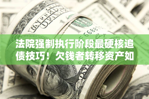 武汉法院强制执行阶段最硬核追债技巧！欠钱者转移资产如何破解？