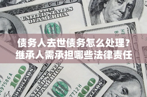 武汉债务人去世债务怎么处理？继承人需承担哪些法律责任？