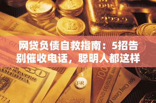 武汉网贷负债自救指南：5招告别催收电话，聪明人都这样做