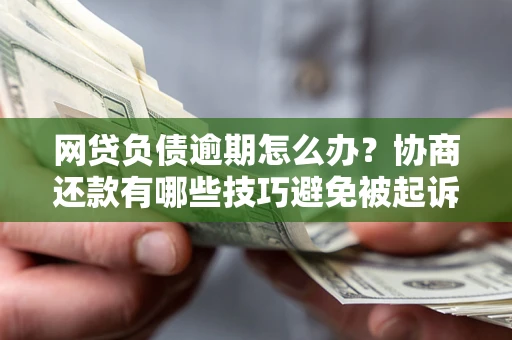 武汉网贷负债逾期怎么办？协商还款有哪些技巧避免被起诉？