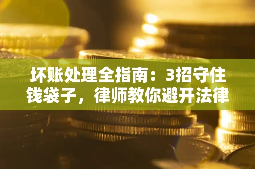 武汉坏账处理全指南：3招守住钱袋子，律师教你避开法律雷区