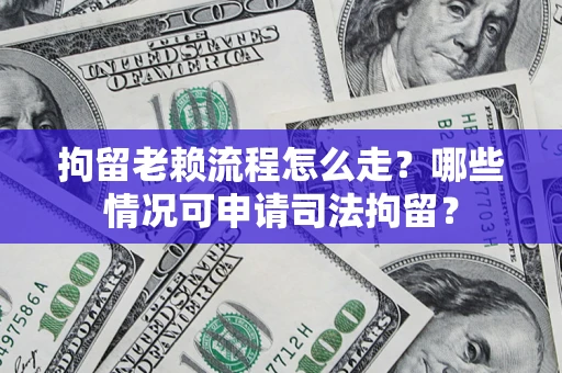 武汉拘留老赖流程怎么走?哪些情况可申请司法拘留? 武汉拘留老赖流程怎么走?哪些情况可申请司法拘留?