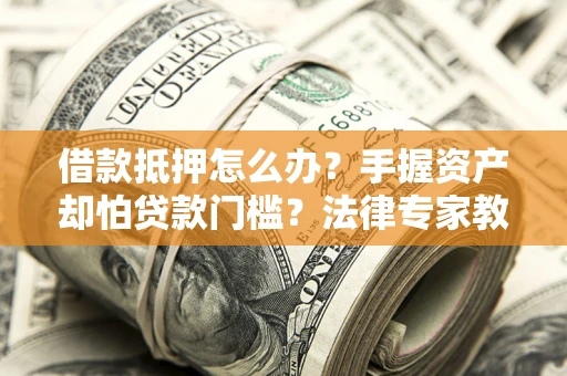 武汉借款抵押怎么办？手握资产却怕贷款门槛？法律专家教你办抵押不踩坑