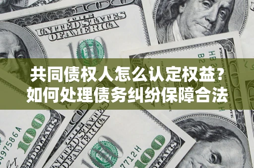 武汉共同债权人怎么认定权益？如何处理债务纠纷保障合法权益？