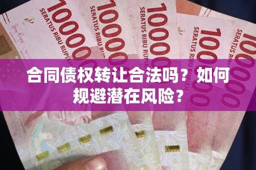 武汉合同债权转让合法吗?如何规避潜在风险? 武汉合同债权转让合法吗?如何规避潜在风险?