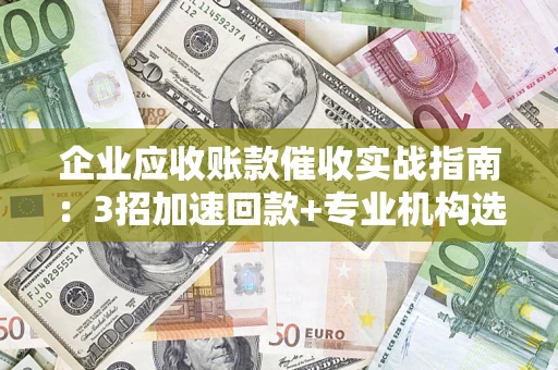 武汉企业应收账款催收实战指南：3招加速回款+专业机构选择避坑