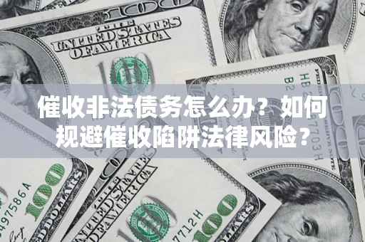 武汉催收非法债务怎么办？如何规避催收陷阱法律风险？
