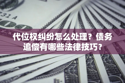 武汉代位权纠纷怎么处理？债务追偿有哪些法律技巧？