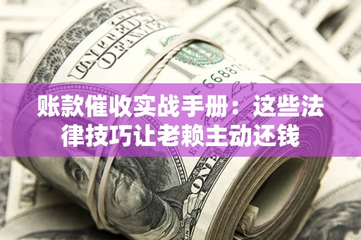武汉账款催收实战手册：这些法律技巧让老赖主动还钱