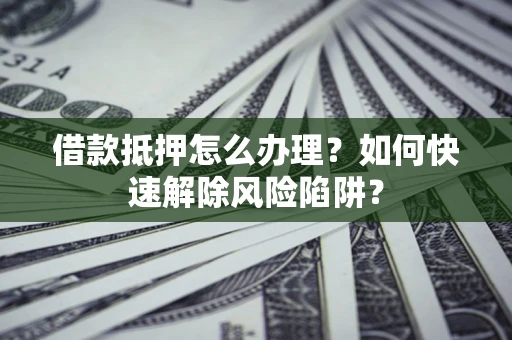 武汉借款抵押怎么办理？如何快速解除风险陷阱？