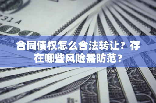 武汉合同债权怎么合法转让？存在哪些风险需防范？