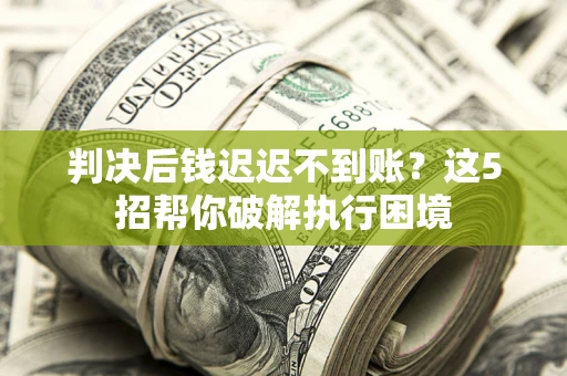 武汉判决后钱迟迟不到账？这5招帮你破解执行困境