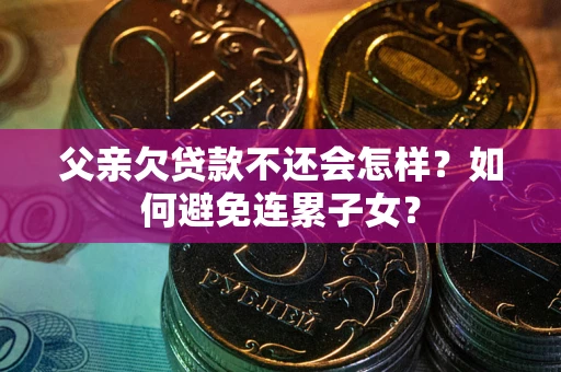 武汉父亲欠贷款不还会怎样？如何避免连累子女？