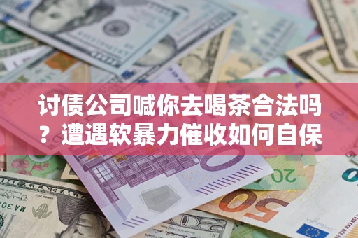 武汉讨债公司喊你去喝茶合法吗？遭遇软暴力催收如何自保？