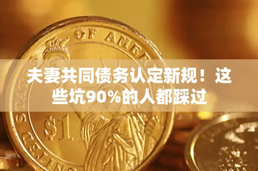 武汉夫妻共同债务认定新规！这些坑90%的人都踩过
