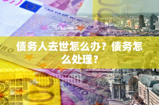 武汉债务人去世怎么办？债务怎么处理？