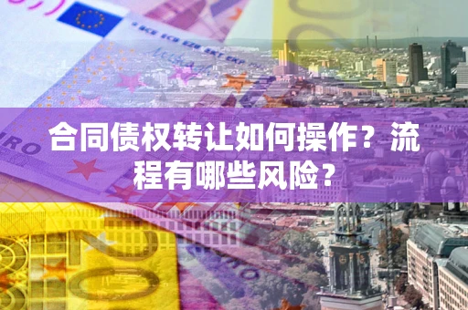 武汉合同债权转让如何操作？流程有哪些风险？
