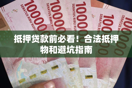 武汉抵押贷款前必看！合法抵押物和避坑指南