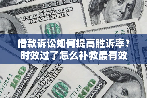 武汉借款诉讼如何提高胜诉率？时效过了怎么补救最有效