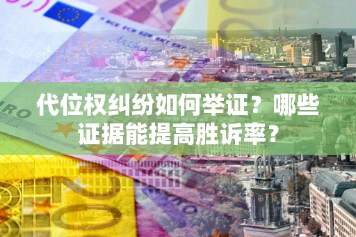 武汉代位权纠纷如何举证？哪些证据能提高胜诉率？