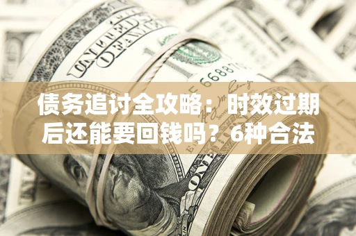 武汉债务追讨全攻略：时效过期后还能要回钱吗？6种合法手段助你维权
