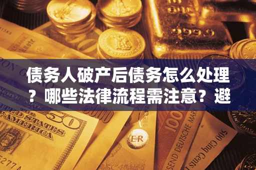 武汉债务人破产后债务怎么处理？哪些法律流程需注意？避免踩坑指南