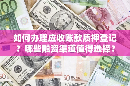 武汉如何办理应收账款质押登记？哪些融资渠道值得选择？