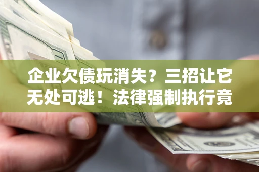 武汉企业欠债玩消失？三招让它无处可逃！法律强制执行竟比讨债公司还狠？