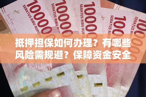 武汉抵押担保如何办理？有哪些风险需规避？保障资金安全