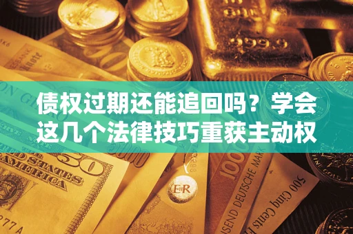 武汉债权过期还能追回吗？学会这几个法律技巧重获主动权