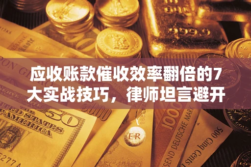 武汉应收账款催收效率翻倍的7大实战技巧，律师坦言避开这些法律雷区最关键