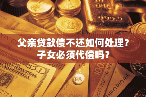 武汉父亲贷款债不还如何处理？子女必须代偿吗？