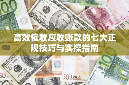 武汉高效催收应收账款的七大正规技巧与实操指南