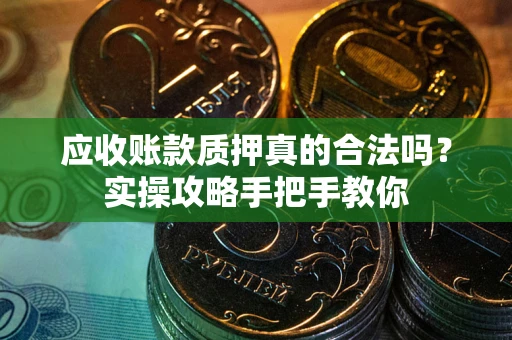 武汉应收账款质押真的合法吗？实操攻略手把手教你