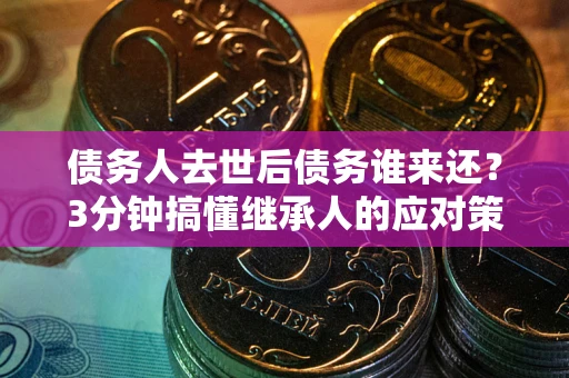 武汉债务人去世后债务谁来还？3分钟搞懂继承人的应对策略