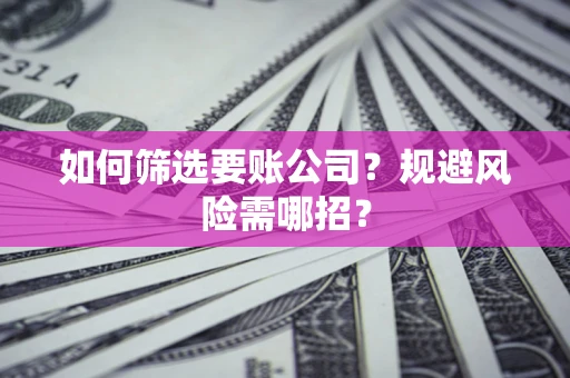 武汉如何筛选要账公司？规避风险需哪招？