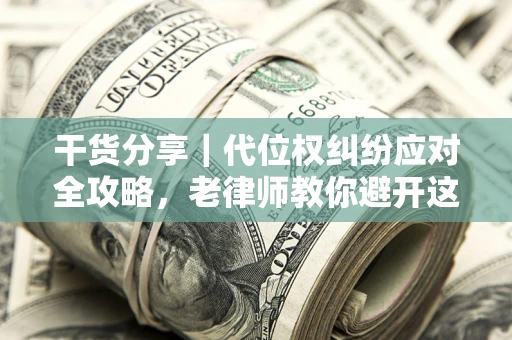 武汉干货分享｜代位权纠纷应对全攻略，老律师教你避开这5大雷区