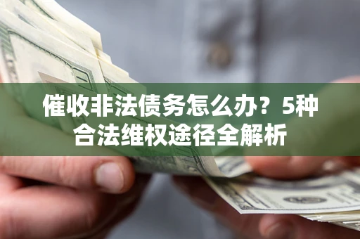 武汉催收非法债务怎么办？5种合法维权途径全解析